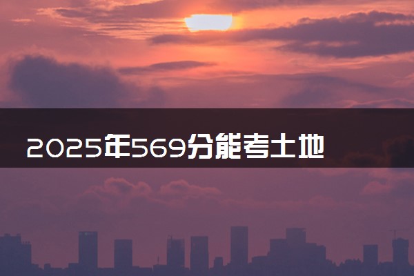 2025年569分能考土地资源管理专业吗 569分土地资源管理专业大学推荐