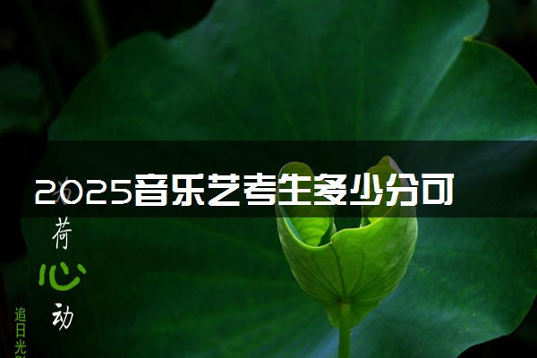 2025音乐艺考生多少分可以报南充电影工业职业学院