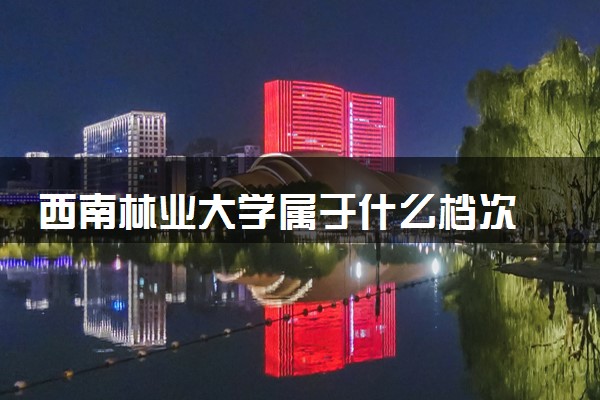 西南林业大学属于什么档次 学校好不好