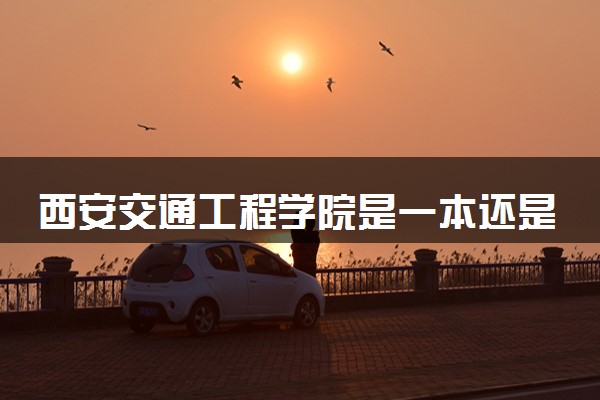西安交通工程学院是一本还是二本 算好大学吗