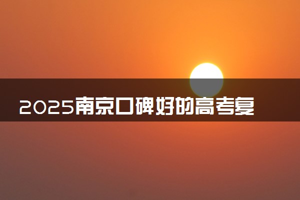 2025南京口碑好的高考复读学校推荐 哪个学校值得报