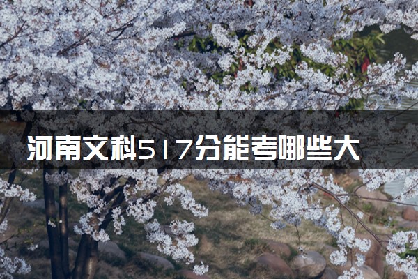 河南文科517分能考哪些大学 2025考生稳上的大学名单