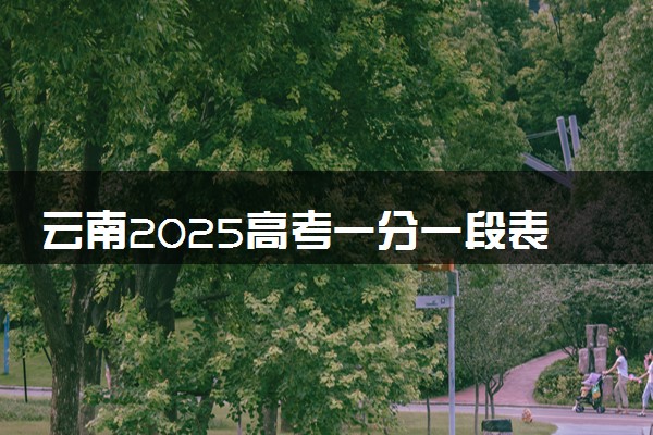 云南2025高考一分一段表汇总 排名统计一览
