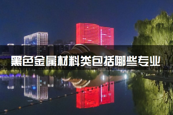 黑色金属材料类包括哪些专业 专业代码及热门专业推荐