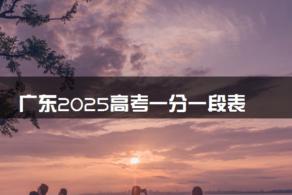广东2025高考一分一段表汇总 排名统计一览