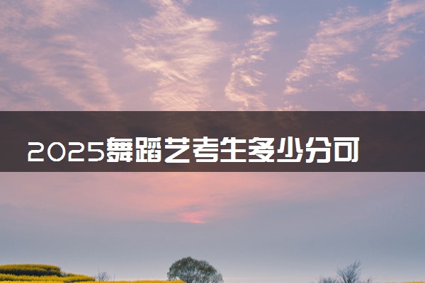 2025舞蹈艺考生多少分可以报北京协和医学院