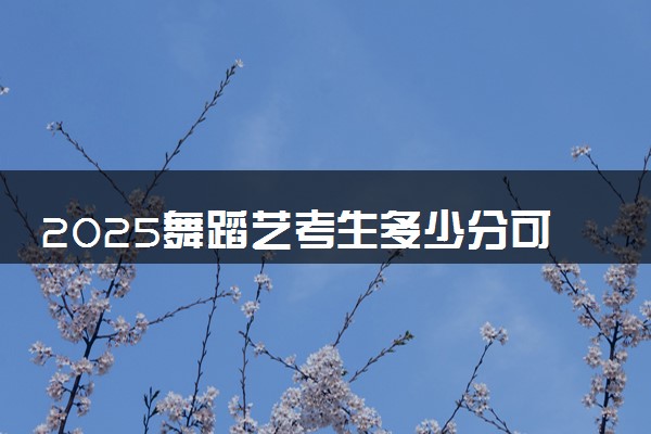 2025舞蹈艺考生多少分可以报通化医药健康职业学院