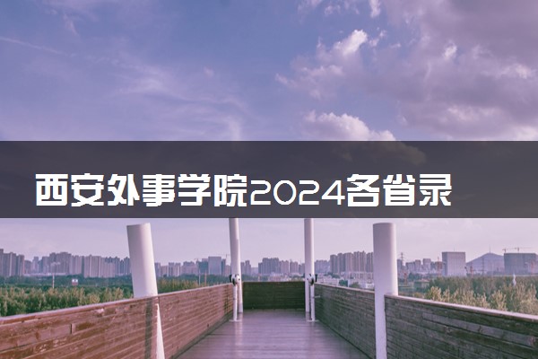 西安外事学院2024各省录取分数线及最低位次是多少