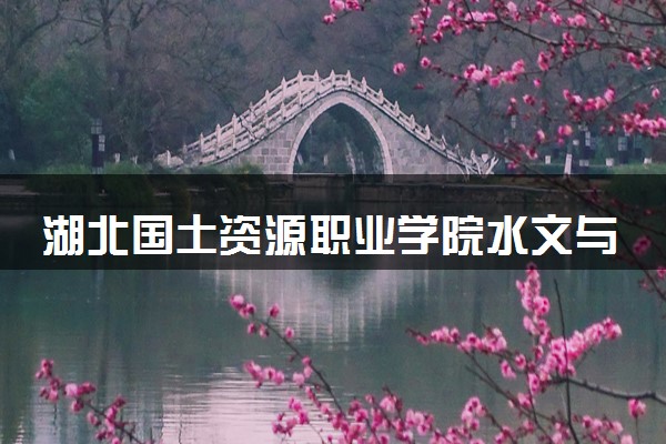 湖北国土资源职业学院水文与工程地质专业怎么样 录取分数线多少