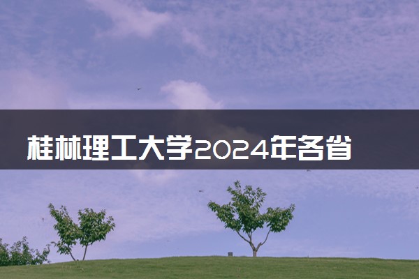 桂林理工大学2024年各省录取分数线 多少分能考上