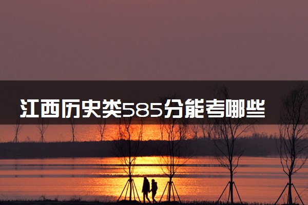 江西历史类585分能考哪些大学 2025考生稳上的大学名单
