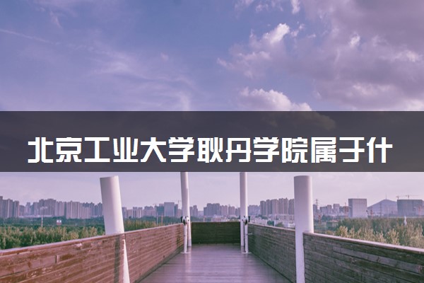 北京工业大学耿丹学院属于什么档次 学校好不好