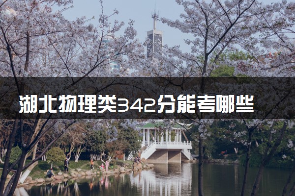 湖北物理类342分能考哪些大学 2025考生稳上的大学名单