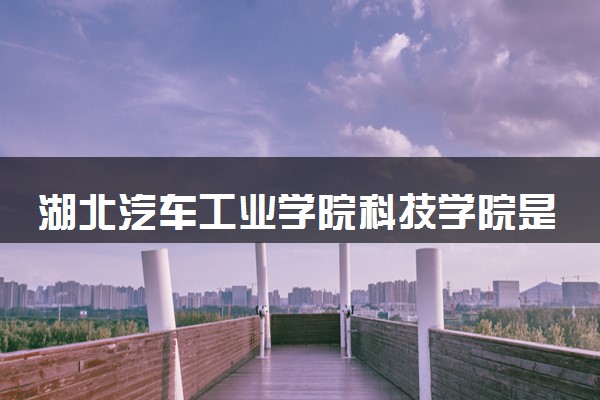 湖北汽车工业学院科技学院是985还是211 含金量怎么样
