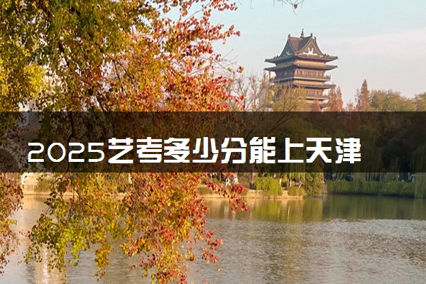 2025艺考多少分能上天津体育学院 最低分数线是多少