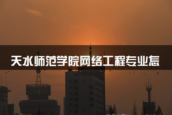 天水师范学院网络工程专业怎么样 录取分数线多少