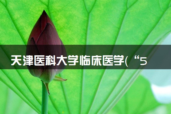 天津医科大学临床医学（“5+3”一体化）专业怎么样 录取分数线多少