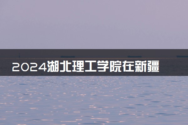 2024湖北理工学院在新疆录取分数线 各专业分数及位次