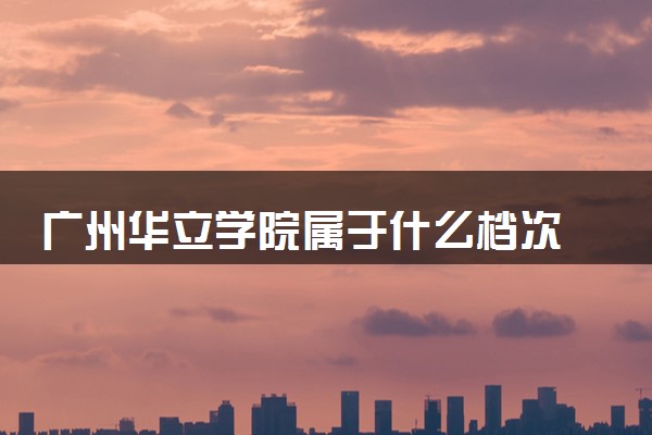 广州华立学院属于什么档次 学校好不好