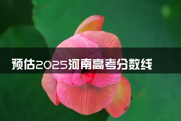 预估2025河南高考分数线 附历年批次线汇总
