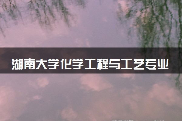 湖南大学化学工程与工艺专业怎么样 录取分数线多少