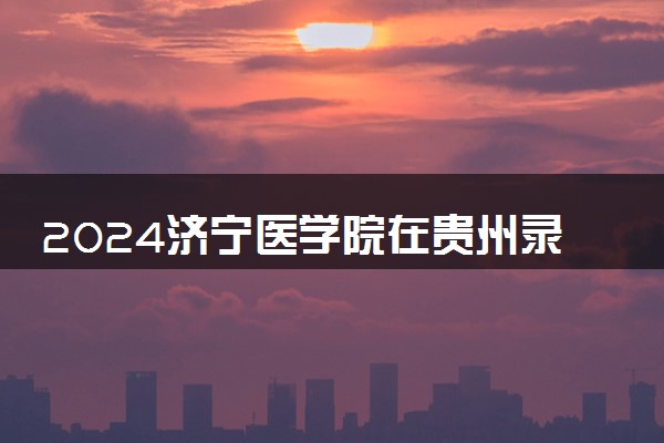 2024济宁医学院在贵州录取分数线 各专业分数及位次
