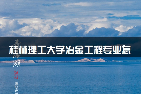 桂林理工大学冶金工程专业怎么样 录取分数线多少