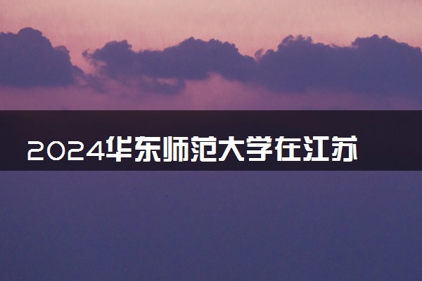 2024华东师范大学在江苏录取分数线 各专业分数及位次