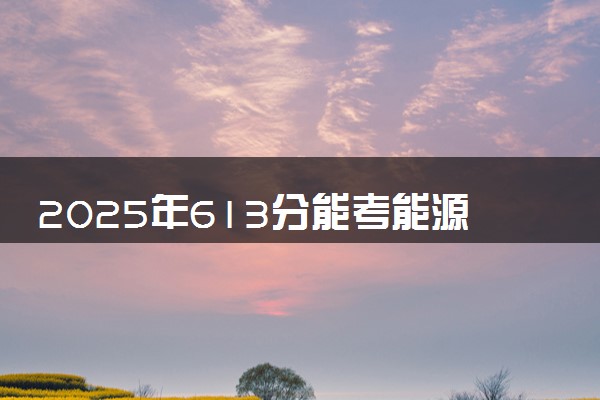 2025年613分能考能源与动力工程专业吗 613分能源与动力工程专业大学推荐