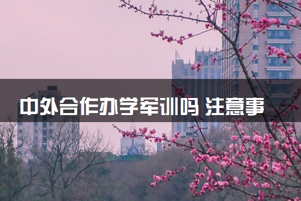 中外合作办学军训吗 注意事项有哪些
