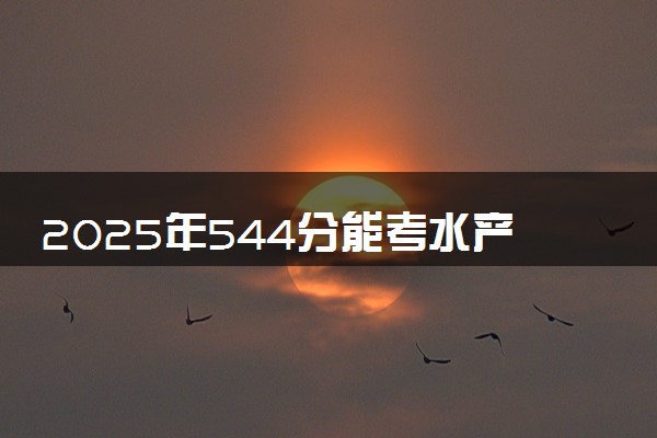 2025年544分能考水产养殖学专业吗 544分水产养殖学专业大学推荐