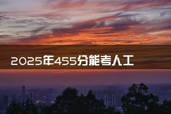 2025年455分能考人工智能技术应用专业吗 455分人工智能技术应用专业大学推荐