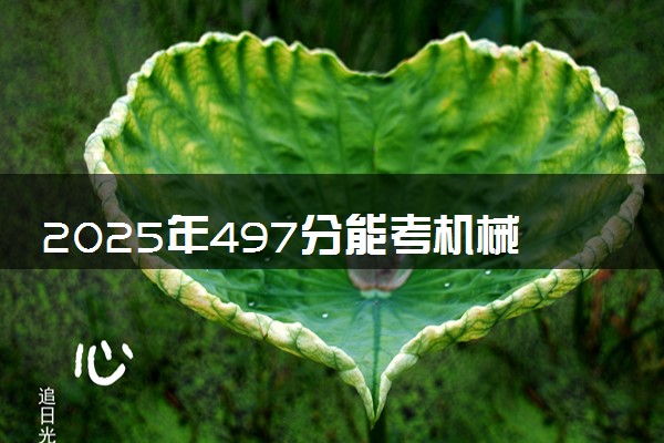 2025年497分能考机械设计制造及其自动化专业吗 497分机械设计制造及其自动化专业大学推荐