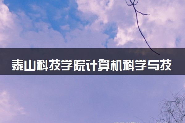 泰山科技学院计算机科学与技术专业怎么样 录取分数线多少