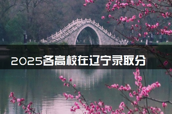 2025各高校在辽宁录取分数线 最低分及位次是多少