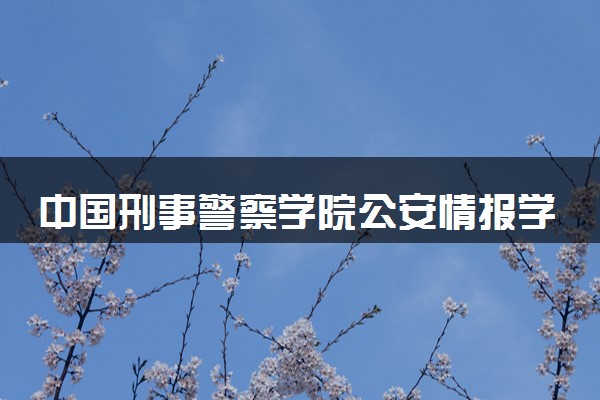 中国刑事警察学院公安情报学专业怎么样 录取分数线多少