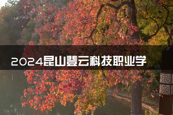 2024昆山登云科技职业学院在河北录取分数线 各专业分数及位次