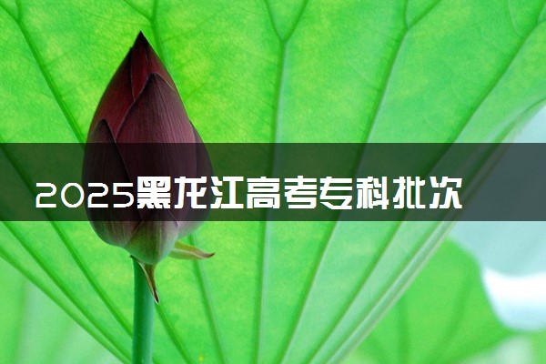 2025黑龙江高考专科批次线预估 最低多少分录取