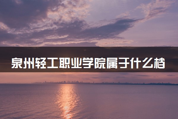 泉州轻工职业学院属于什么档次 学校好不好
