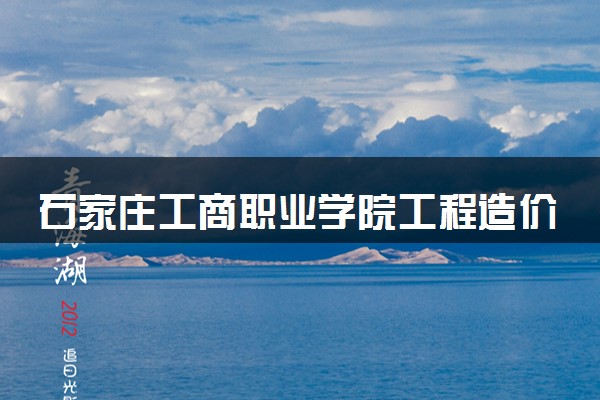 石家庄工商职业学院工程造价专业怎么样 录取分数线多少