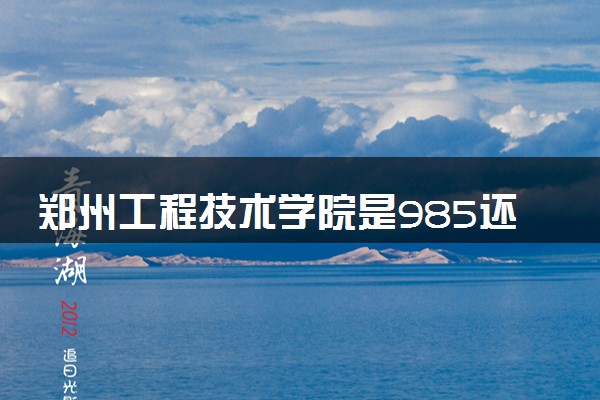 郑州工程技术学院是985还是211 含金量怎么样