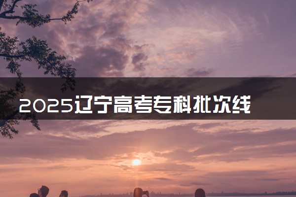 2025辽宁高考专科批次线预估 最低多少分录取