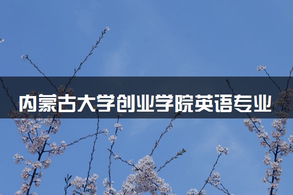 内蒙古大学创业学院英语专业怎么样 录取分数线多少