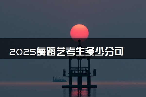2025舞蹈艺考生多少分可以报武汉铁路职业技术学院