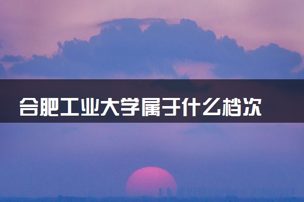 合肥工业大学属于什么档次 学校好不好
