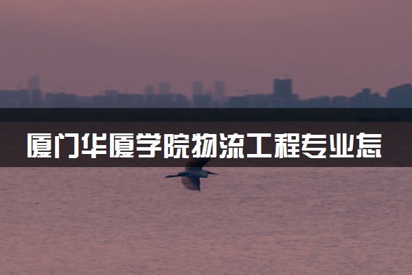 厦门华厦学院物流工程专业怎么样 录取分数线多少