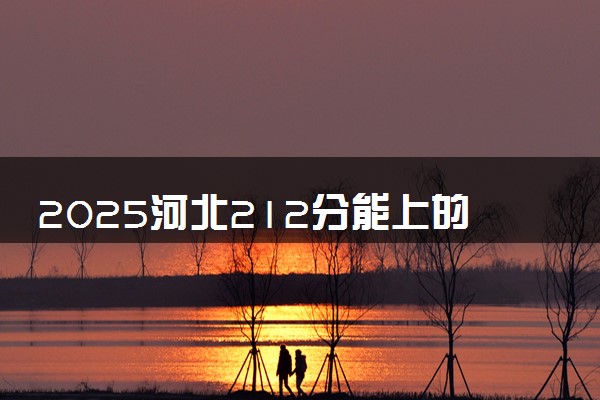 2025河北212分能上的大学有哪些 可以报考院校名单