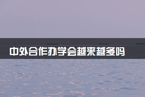 中外合作办学会越来越多吗 会更火吗