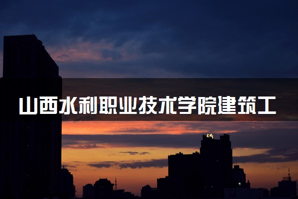山西水利职业技术学院建筑工程技术专业怎么样 录取分数线多少
