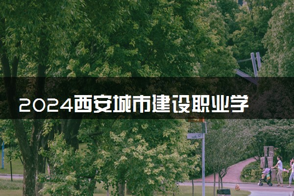 2024西安城市建设职业学院在四川录取分数线 各专业分数及位次